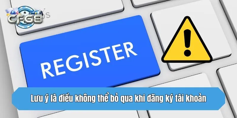 Lưu ý là điều không thể bỏ qua khi đăng ký tài khoản