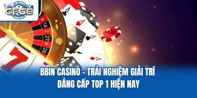 BBIN Casino - Trải Nghiệm Giải Trí Đẳng Cấp Top 1 Hiện Nay